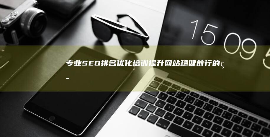 专业SEO排名优化培训：提升网站稳健前行的策略与技巧